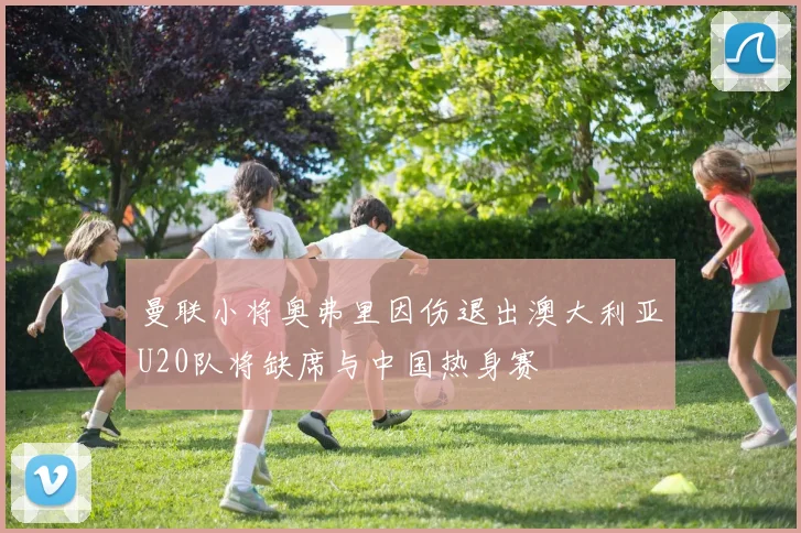 曼联小将奥弗里因伤退出澳大利亚U20队将缺席与中国热身赛