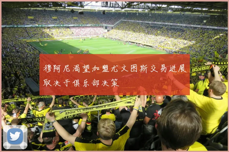 穆阿尼渴望加盟尤文图斯交易进展取决于俱乐部决策