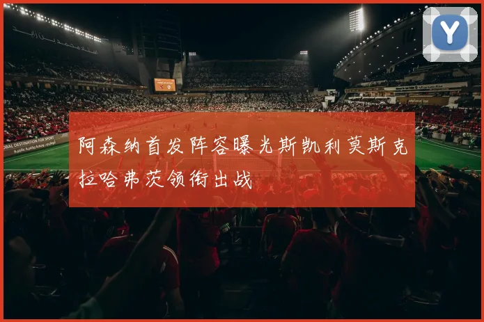 阿森纳首发阵容曝光斯凯利莫斯克拉哈弗茨领衔出战