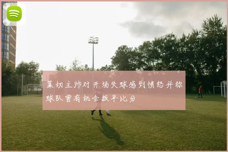 莱切主帅对开场失球感到愤怒并称球队曾有机会扳平比分