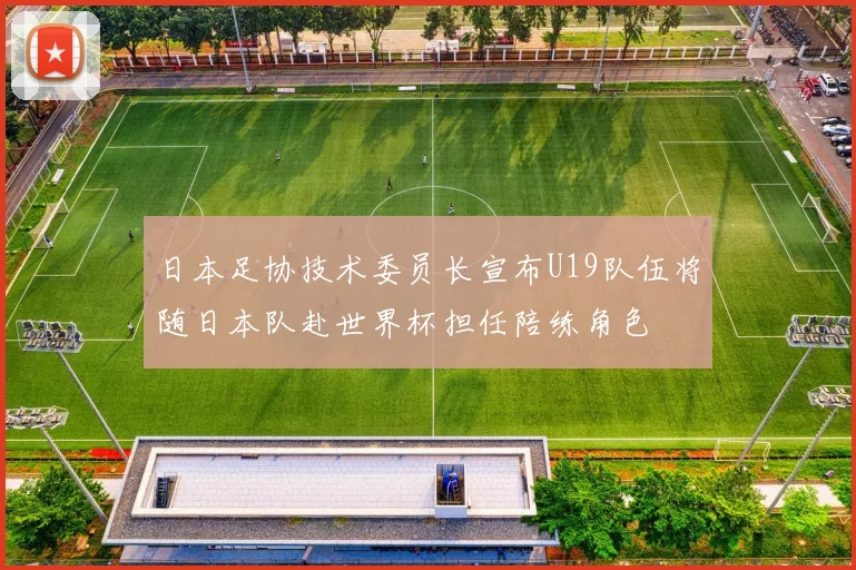 日本足协技术委员长宣布U19队伍将随日本队赴世界杯担任陪练角色