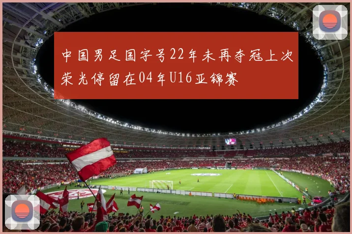 中国男足国字号22年未再夺冠上次荣光停留在04年U16亚锦赛
