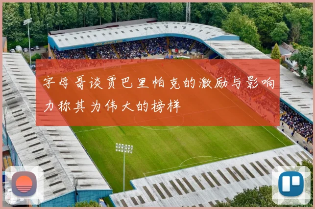 字母哥谈贾巴里帕克的激励与影响力称其为伟大的榜样