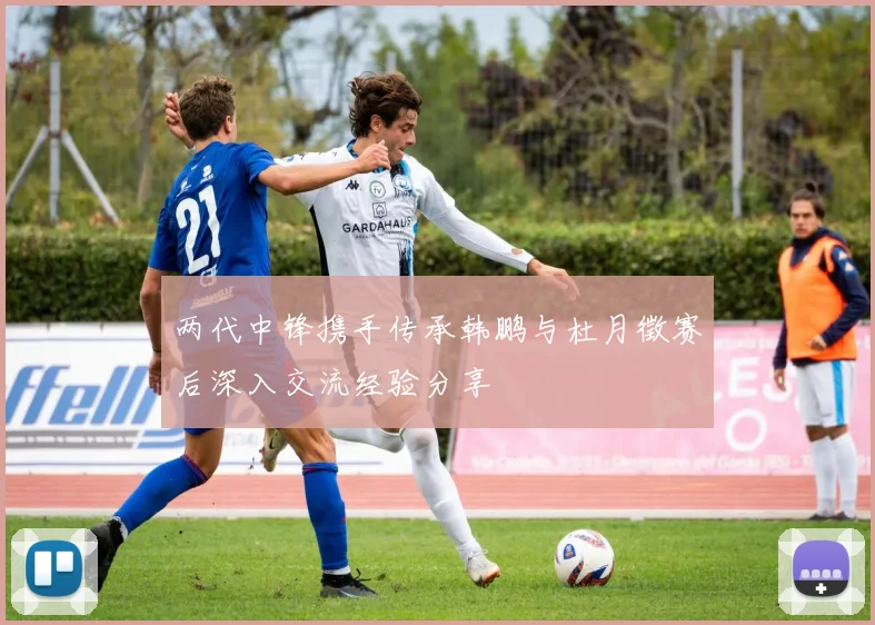 两代中锋携手传承韩鹏与杜月徵赛后深入交流经验分享