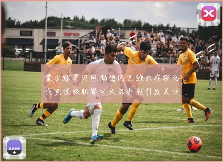 蒙古球星冈包勒德冈巴雅尔在斯洛伐克顶级联赛中大放异彩引发关注