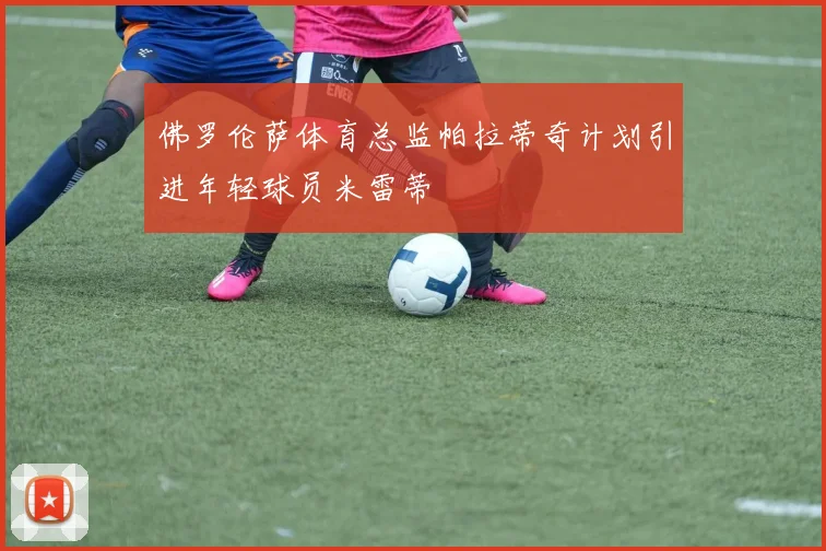 佛罗伦萨体育总监帕拉蒂奇计划引进年轻球员米雷蒂