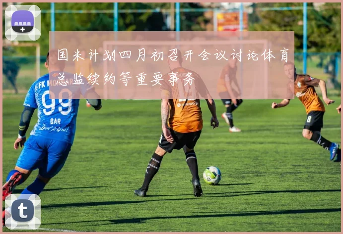 国米计划四月初召开会议讨论体育总监续约等重要事务