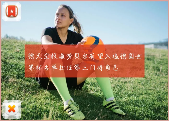 德天空报道努贝尔有望入选德国世界杯名单担任第三门将角色