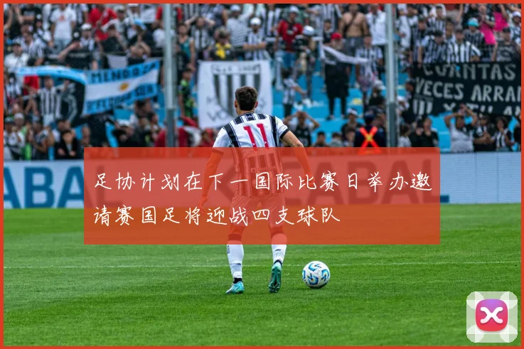 足协计划在下一国际比赛日举办邀请赛国足将迎战四支球队
