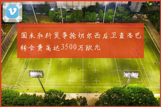 国米和科莫争抢切尔西后卫查洛巴转会费高达3500万欧元