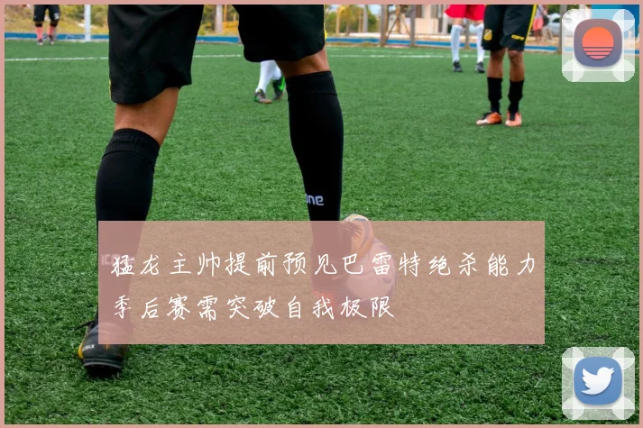 猛龙主帅提前预见巴雷特绝杀能力季后赛需突破自我极限