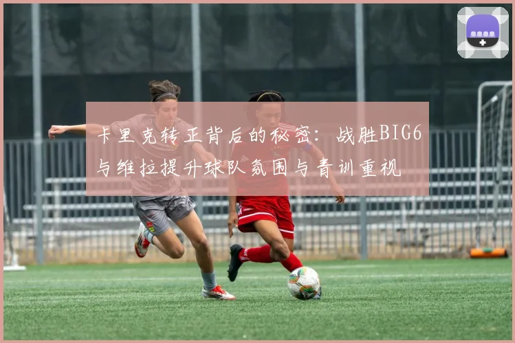 卡里克转正背后的秘密：战胜BIG6与维拉提升球队氛围与青训重视