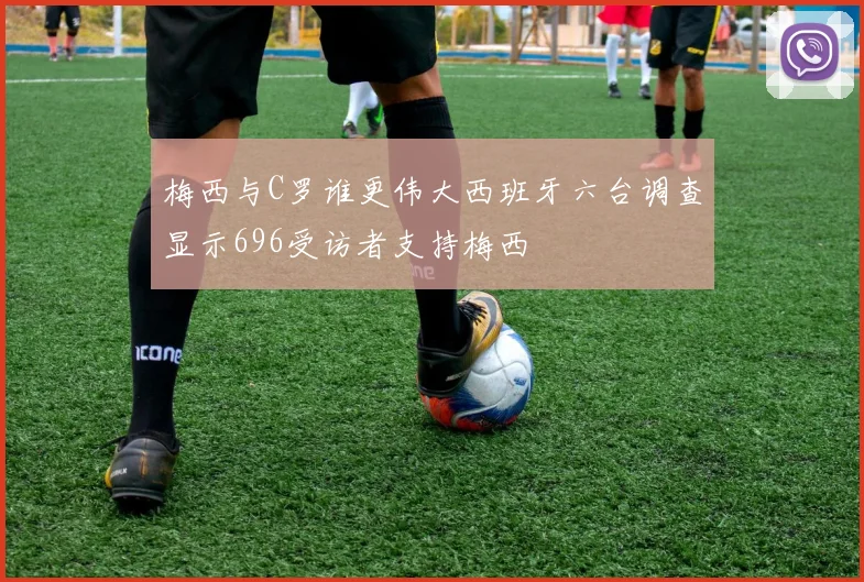 梅西与C罗谁更伟大西班牙六台调查显示696受访者支持梅西