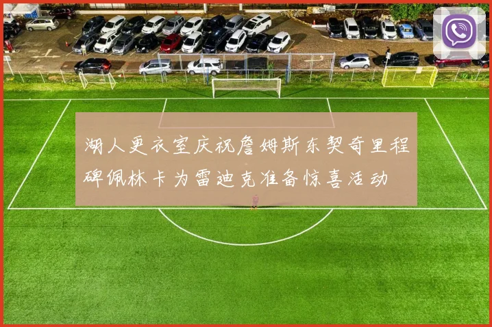 湖人更衣室庆祝詹姆斯东契奇里程碑佩林卡为雷迪克准备惊喜活动