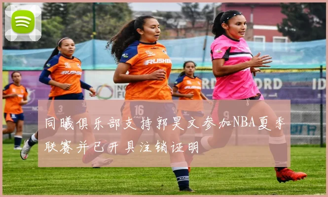 同曦俱乐部支持郭昊文参加NBA夏季联赛并已开具注销证明