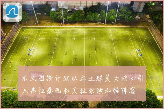 尤文图斯计划以本土球员为核心引入弗拉泰西和贝拉尔迪加强阵容